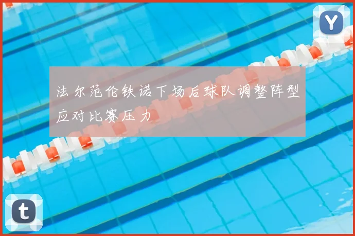 法尔范伦铁诺下场后球队调整阵型应对比赛压力