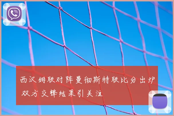 西汉姆联对阵曼彻斯特联比分出炉 双方交锋结果引关注