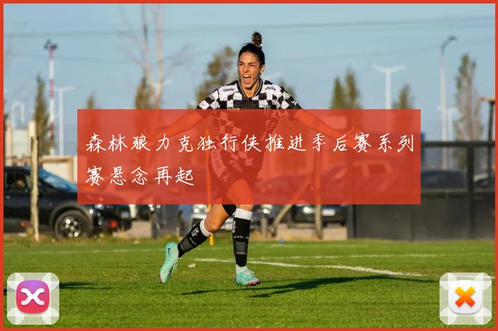 森林狼力克独行侠推进季后赛系列赛悬念再起
