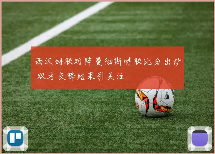西汉姆联对阵曼彻斯特联比分出炉 双方交锋结果引关注