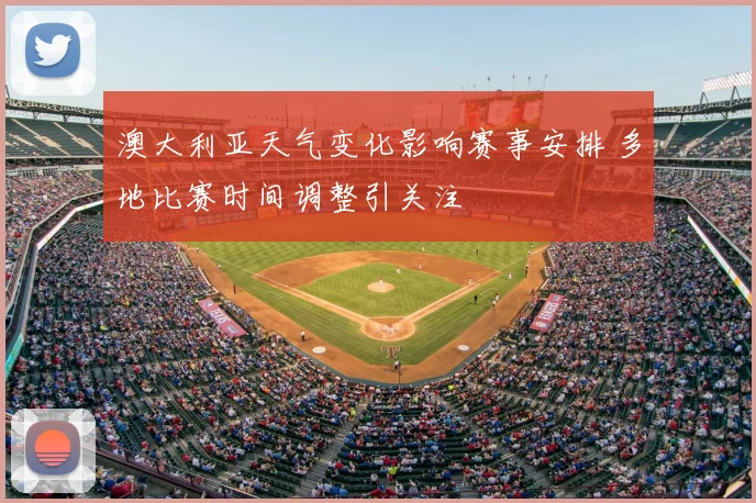 澳大利亚天气变化影响赛事安排 多地比赛时间调整引关注