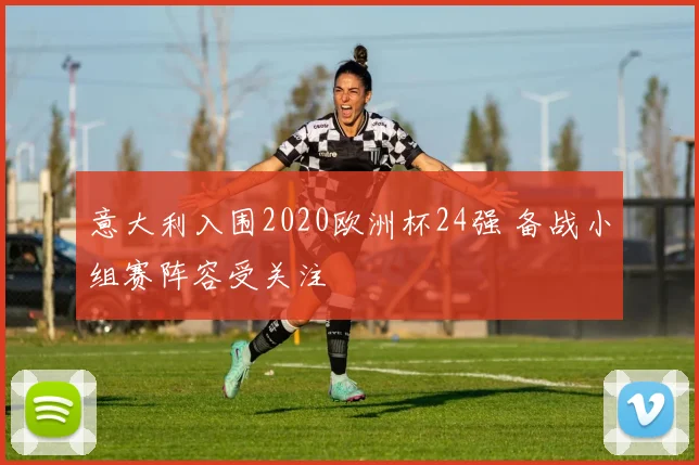 意大利入围2020欧洲杯24强 备战小组赛阵容受关注