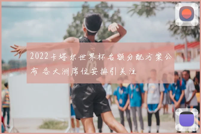 2022卡塔尔世界杯名额分配方案公布 各大洲席位安排引关注