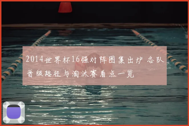 2014世界杯16强对阵图集出炉 各队晋级路径与淘汰赛看点一览